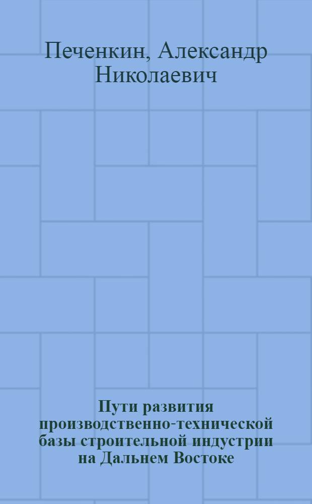 Пути развития производственно-технической базы строительной индустрии на Дальнем Востоке : (Доклад на секции капитального строительства и пром. строит. материалов Конференции по развитию производит. сил Дальнего Востока)
