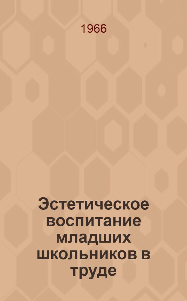 Эстетическое воспитание младших школьников в труде (на уроках трудового обучения в 3-4 классах) : Автореферат дис. на соискание ученой степени кандидата педагогических наук