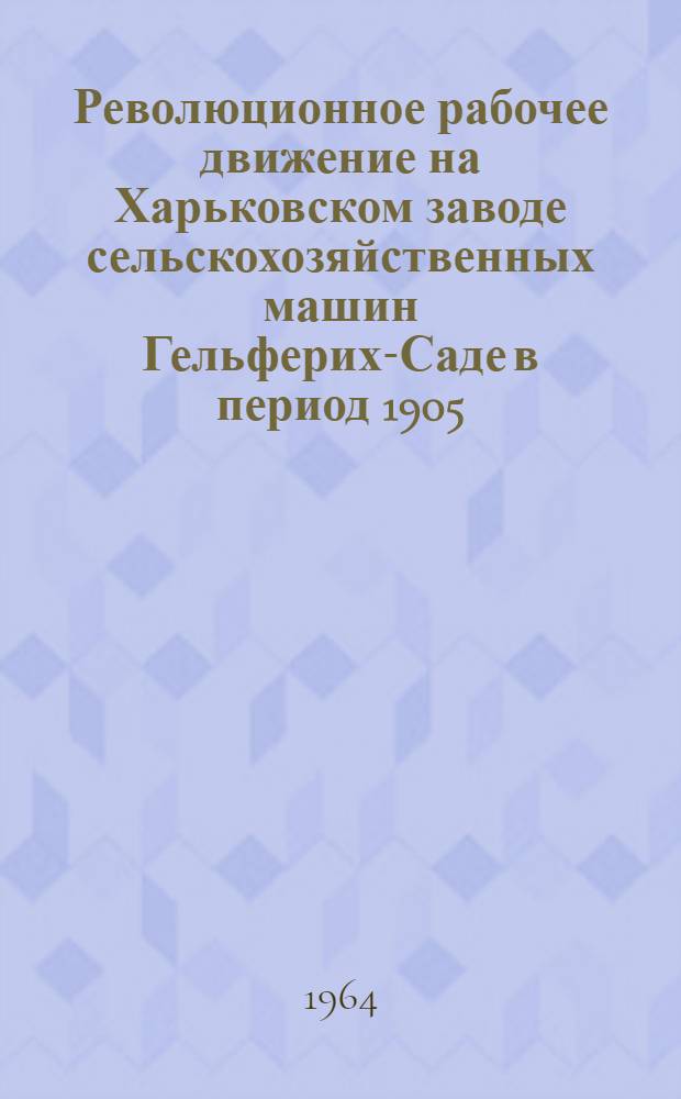 Революционное рабочее движение на Харьковском заводе сельскохозяйственных машин Гельферих-Саде в период 1905 - март 1917 гг. : Автореферат дис. на соискание ученой степени кандидата исторических наук