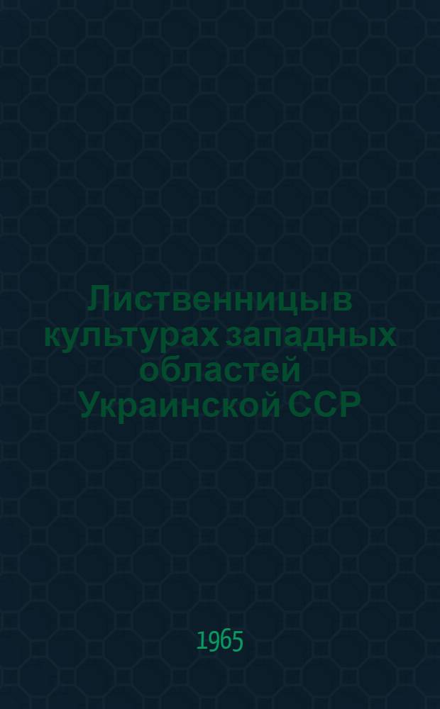 Лиственницы в культурах западных областей Украинской ССР : Автореферат дис. на соискание ученой степени кандидата сельскохозяйственных наук