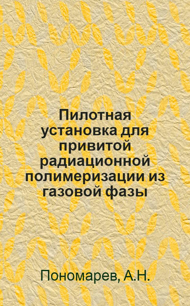 Пилотная установка для привитой радиационной полимеризации из газовой фазы : Доклад на Всесоюз. науч.-техн. конференция "XX лет производства и применения изотопов и ядерных излучений в нар. хоз-ве СССР"
