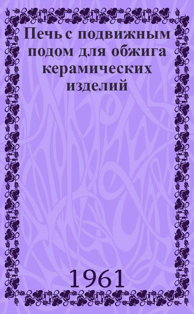 Печь с подвижным подом для обжига керамических изделий : Бельг. патент № 539383 от 13 авг. 1955 гг. : Пер. с фр