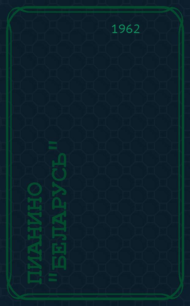 Пианино "Беларусь" : Паспорт, инструкция по транспортировке, содержанию и уходу