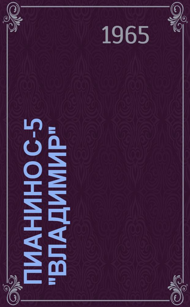 Пианино С-5 "Владимир" : Паспорт, инструкция по транспортировке, содержанию и уходу