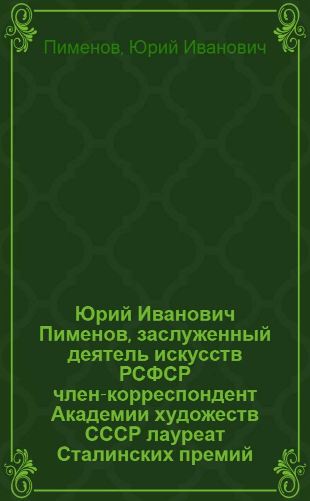 Юрий Иванович Пименов, заслуженный деятель искусств РСФСР член-корреспондент Академии художеств СССР лауреат Сталинских премий : Каталог выставки