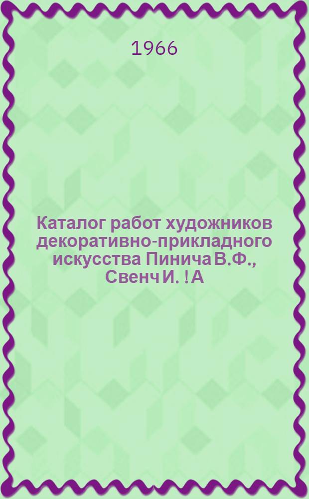 Каталог работ художников декоративно-прикладного искусства Пинича В.Ф., Свенч И. [!] А. : Живопись. Декоративная живопись. Графика. Проекты тканей. Ткани