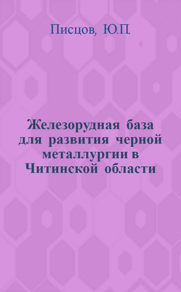 Железорудная база для развития черной металлургии в Читинской области : (Доклад на секции черной металлургии, титаномагнетитов, нерудных полезных ископаемых, машиностроения и металлообработки)