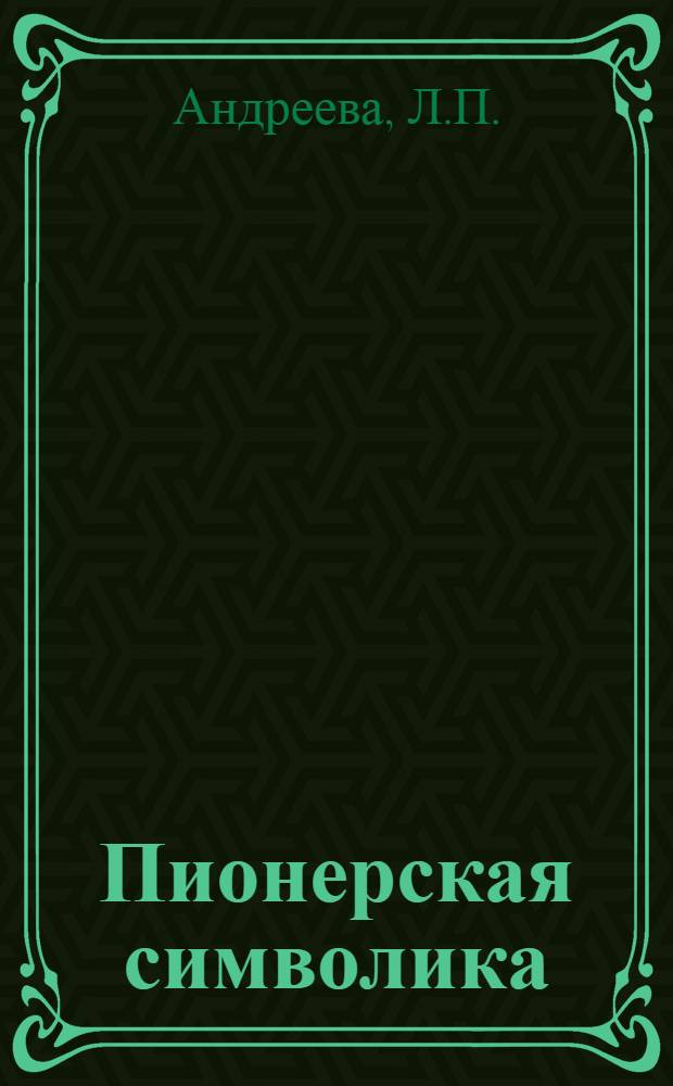 Пионерская символика : (Методические советы и материалы в помощь старшему и отрядному пионерскому вожатому)