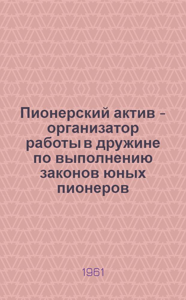 Пионерский актив - организатор работы в дружине по выполнению законов юных пионеров : (Методические указания)