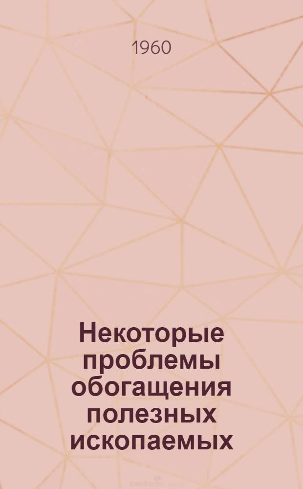 Некоторые проблемы обогащения полезных ископаемых : Доклад на Ученом совете 8 окт. 1960 г
