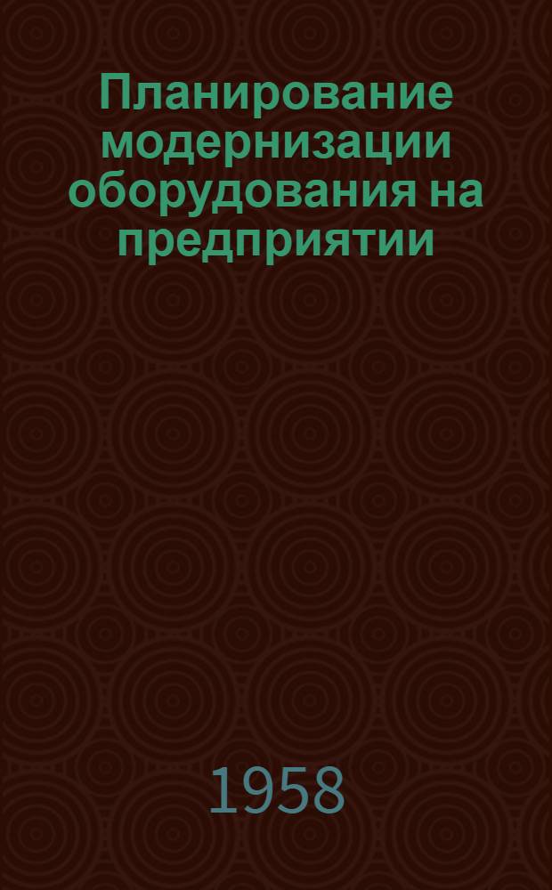 Планирование модернизации оборудования на предприятии : Метод. пособие : Разработано кафедрой экономики пром. ... с участием технологов, механиков и экономистов куйбышевск. предприятий
