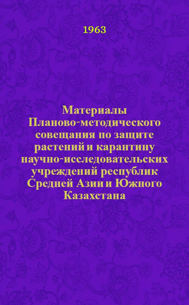 Материалы Планово-методического совещания по защите растений и карантину научно-исследовательских учреждений республик Средней Азии и Южного Казахстана. (12-15 декабря 1962 г.)