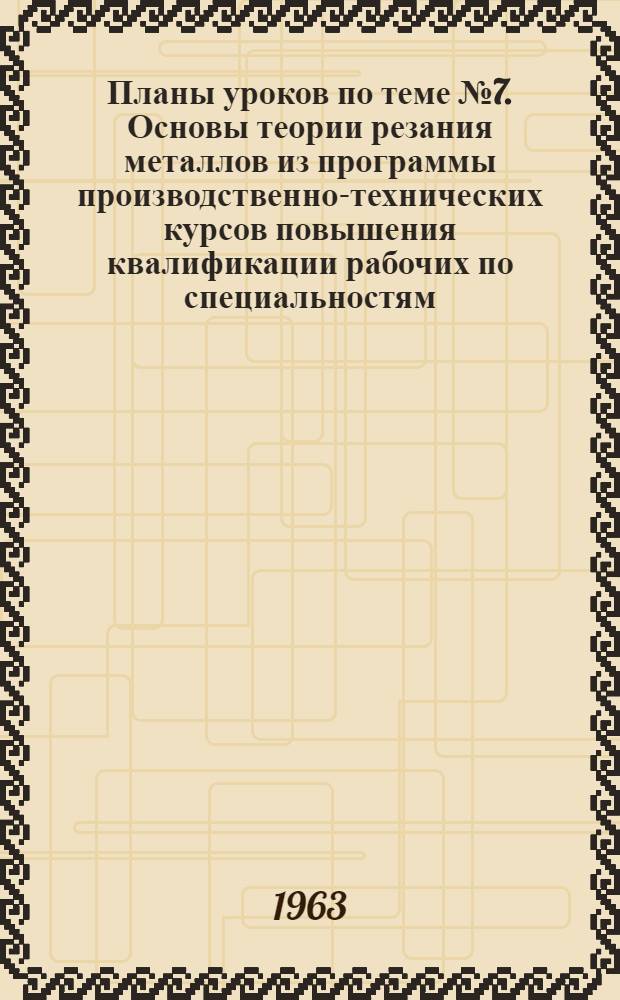Планы уроков по теме № 7. Основы теории резания металлов из программы производственно-технических курсов повышения квалификации рабочих по специальностям: фрезеровщики, строгальщики, долбежники : Метод. пособия работникам и преподавателям системы техн. обучения кадров на предприятиях
