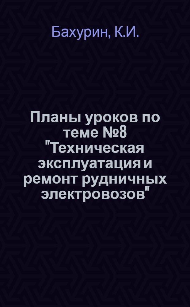 Планы уроков по теме № 8 "Техническая эксплуатация и ремонт рудничных электровозов" : Из программы производственно-техн. курсов для повышения квалификации рабочих по специальности машинист рудничного электровоза : Методическое пособие работникам и преподавателям системы технического обучения кадров на предприятиях