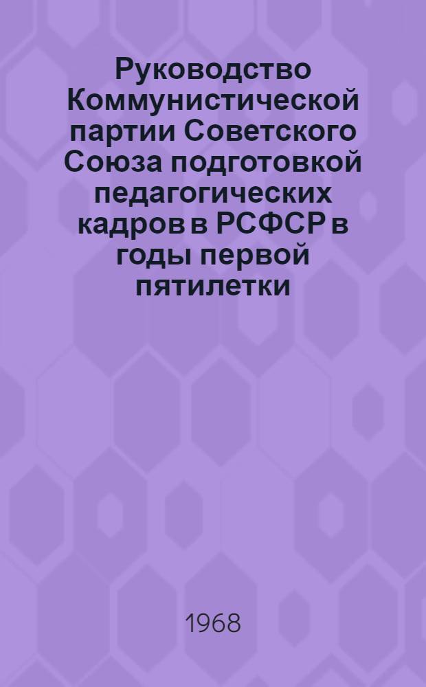 Руководство Коммунистической партии Советского Союза подготовкой педагогических кадров в РСФСР в годы первой пятилетки (1928-1932 гг.) : Автореферат дис. на соискание ученой степени кандидата исторических наук : (570)