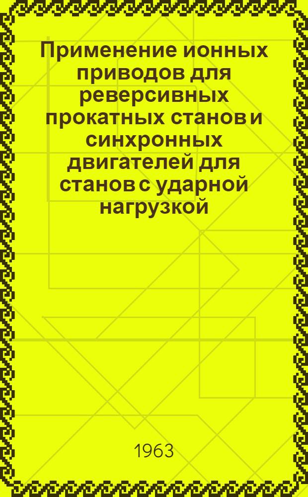 Применение ионных приводов для реверсивных прокатных станов и синхронных двигателей для станов с ударной нагрузкой : Обобщающий доклад по внедренным в производство работам, представленный на соискание ученой степени кандидата технических наук