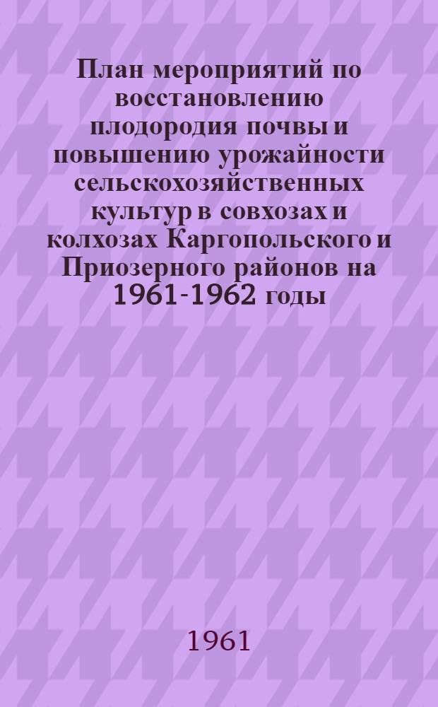 План мероприятий по восстановлению плодородия почвы и повышению урожайности сельскохозяйственных культур в совхозах и колхозах Каргопольского и Приозерного районов на 1961-1962 годы