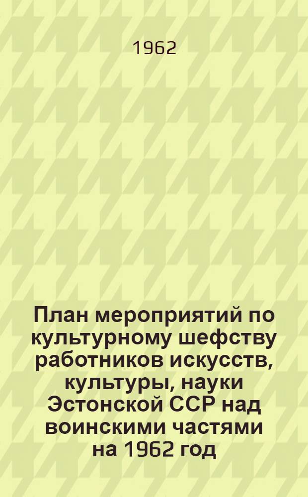 План мероприятий по культурному шефству работников искусств, культуры, науки Эстонской ССР над воинскими частями на 1962 год : Утв. Эст. респ. ком. Профсоюза работников культуры