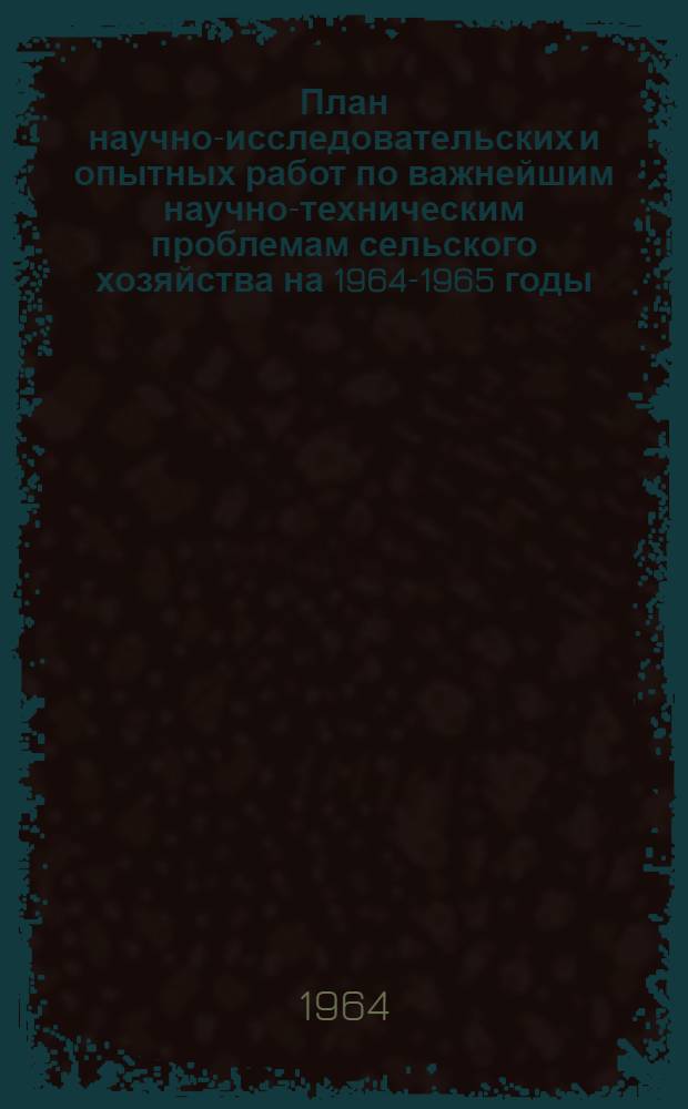 План научно-исследовательских и опытных работ по важнейшим научно-техническим проблемам сельского хозяйства на 1964-1965 годы