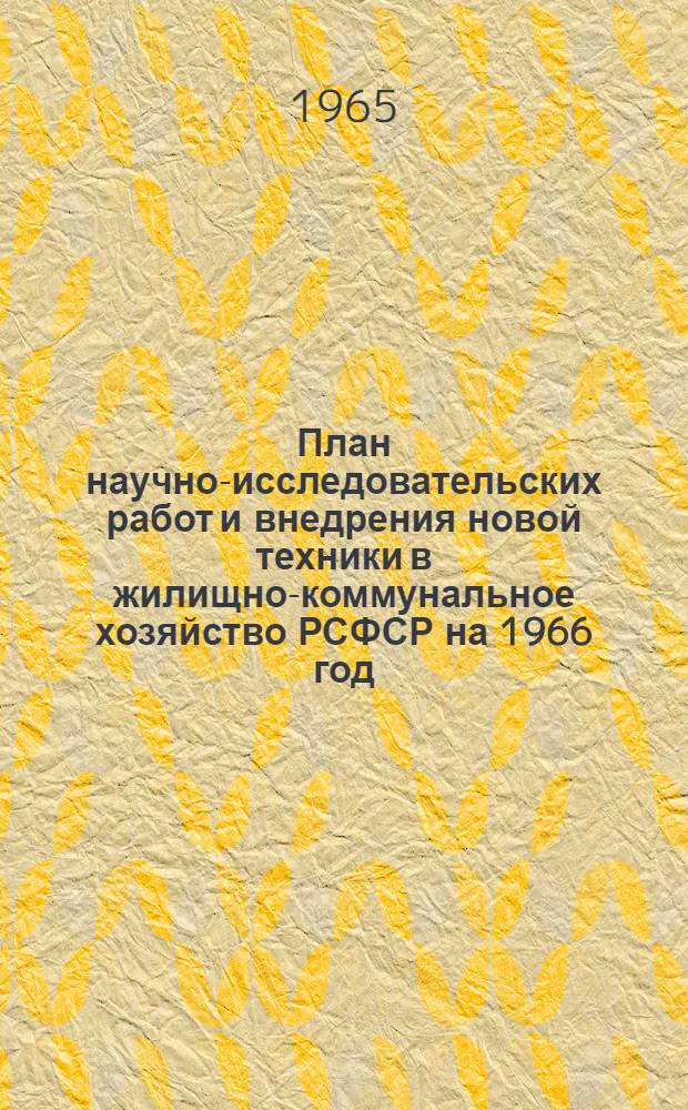 План научно-исследовательских работ и внедрения новой техники в жилищно-коммунальное хозяйство РСФСР на 1966 год : Утв. 25/XII 1965 г