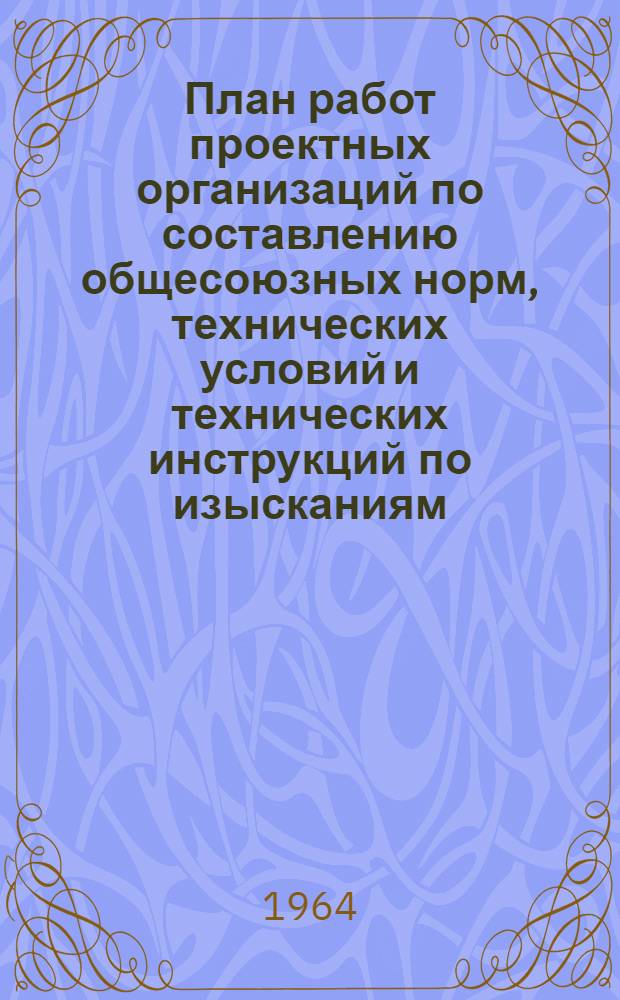 План работ проектных организаций по составлению общесоюзных норм, технических условий и технических инструкций по изысканиям, проектированию и строительству на 1964-1965 годы