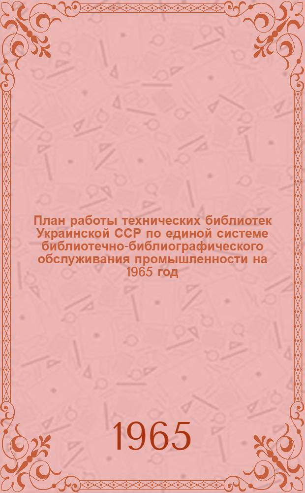 План работы технических библиотек Украинской ССР по единой системе библиотечно-библиографического обслуживания промышленности на 1965 год
