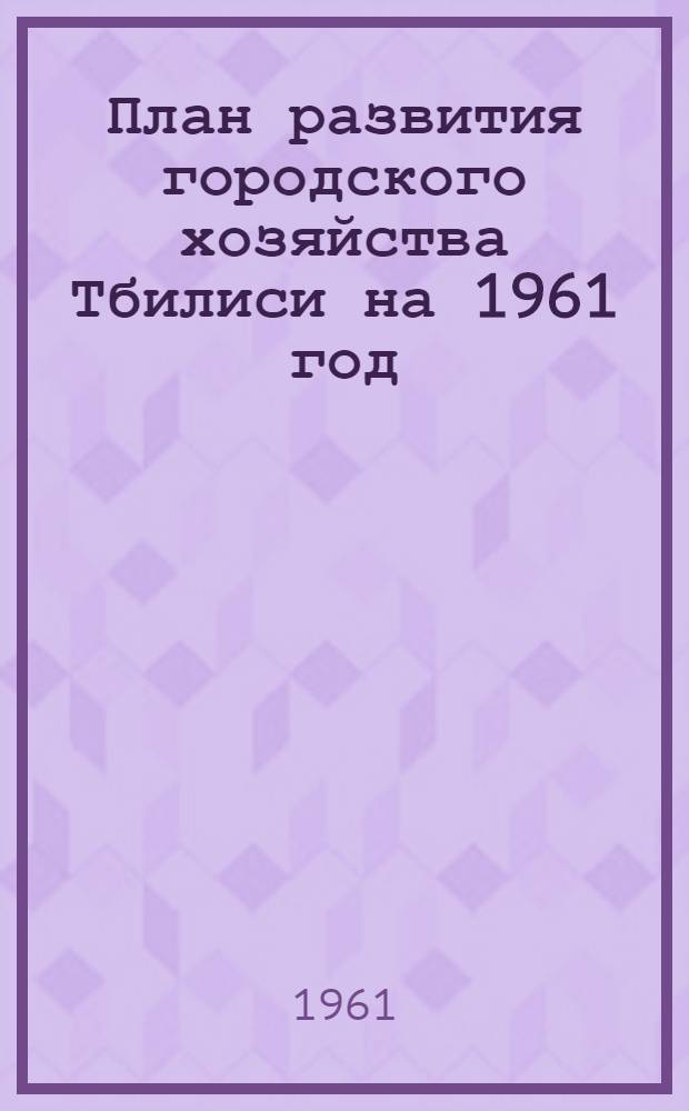 План развития городского хозяйства Тбилиси на 1961 год : (Основные показатели)