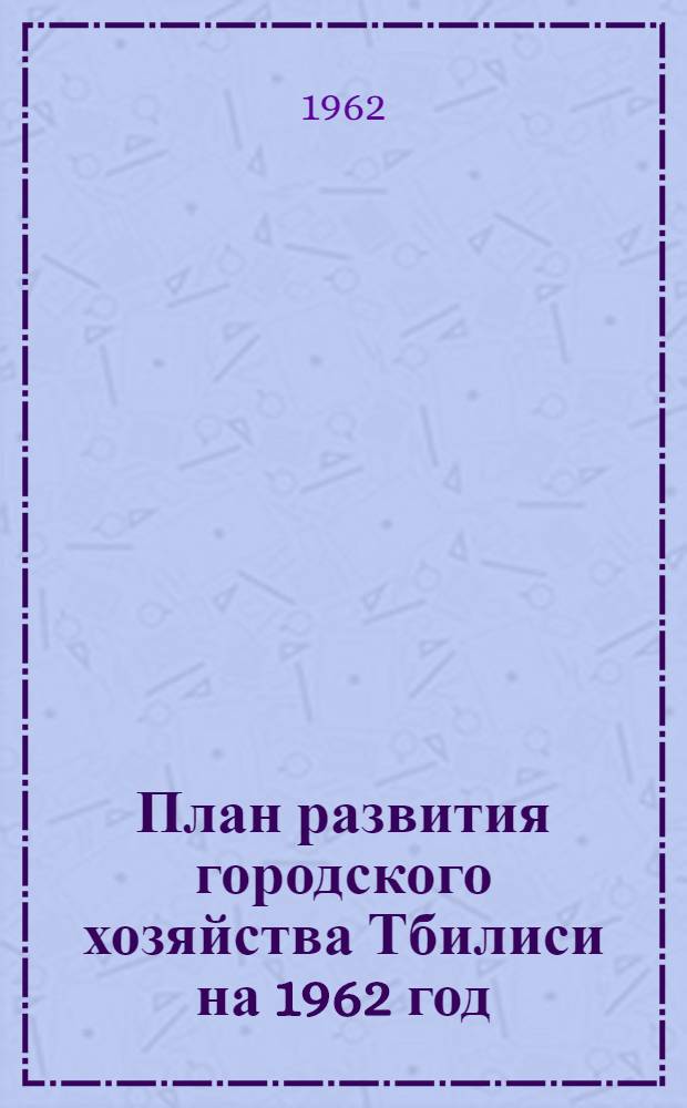 План развития городского хозяйства Тбилиси на 1962 год : (Основные показатели)
