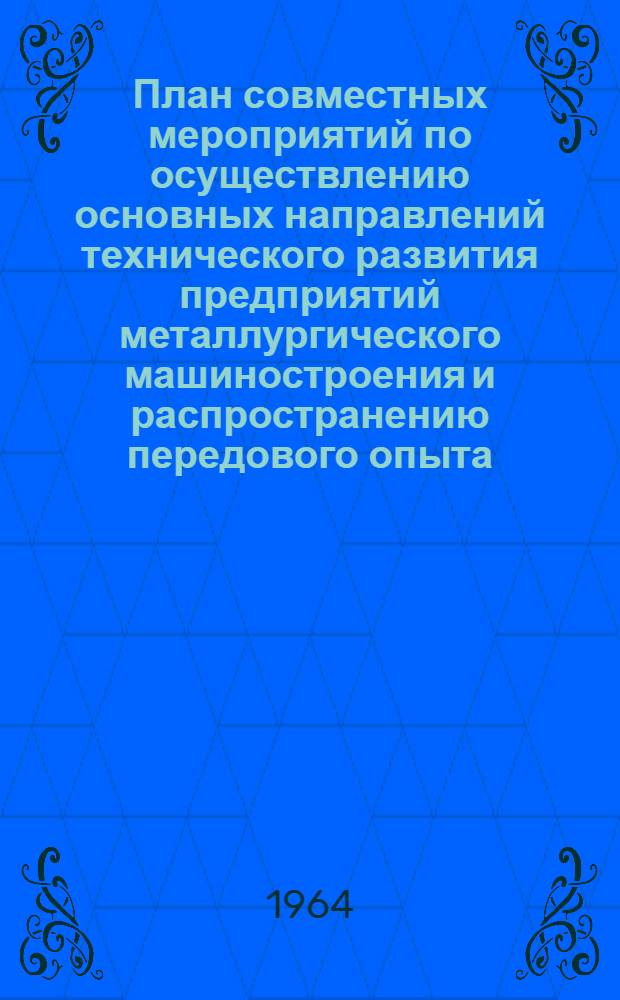 План совместных мероприятий по осуществлению основных направлений технического развития предприятий металлургического машиностроения и распространению передового опыта : Утв. 14/II 1964