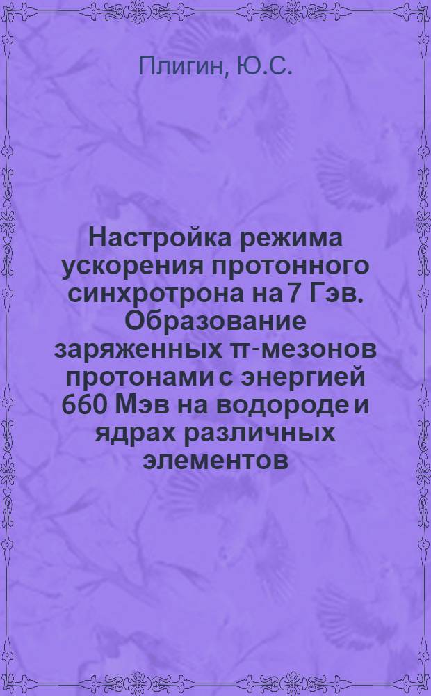 Настройка режима ускорения протонного синхротрона на 7 Гэв. Образование заряженных π-мезонов протонами с энергией 660 Мэв на водороде и ядрах различных элементов : Доклад на соискание учен. степени кандидата техн. наук