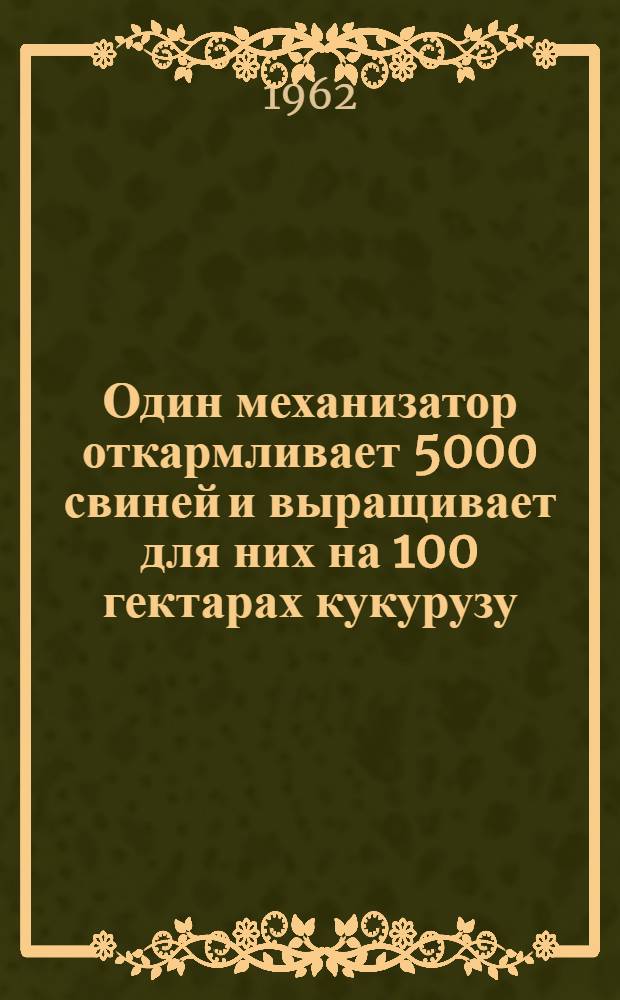 Один механизатор откармливает 5000 свиней и выращивает для них на 100 гектарах кукурузу : Рассказ Г.П. Плотникова, свинаря-механизатора совхоза "Пролетарская диктатура", Мясников. района
