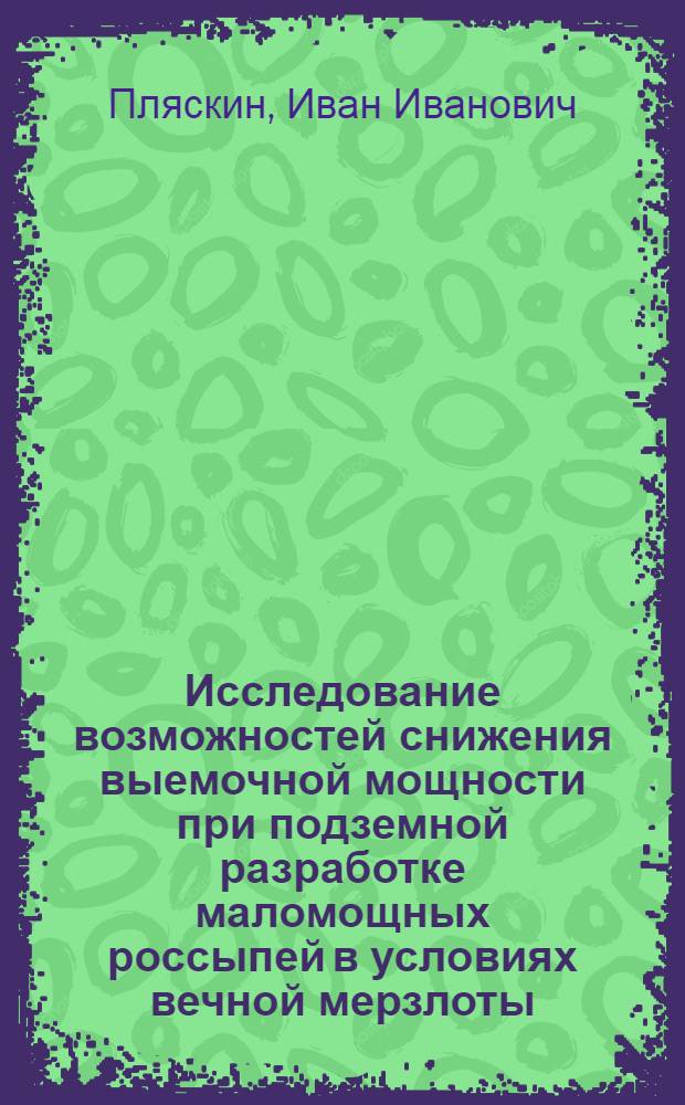 Исследование возможностей снижения выемочной мощности при подземной разработке маломощных россыпей в условиях вечной мерзлоты : (На примере разработки Чай-Урьинской россыпи) : Автореферат дис., представленной на соискание ученой степени кандидата технических наук