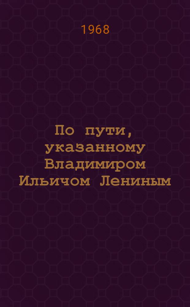 По пути, указанному Владимиром Ильичом Лениным : В помощь пропагандистам, лекторам, секретарям партийных организаций и самостоятельно изучающим марксистско-ленинскую теорию : Сборник