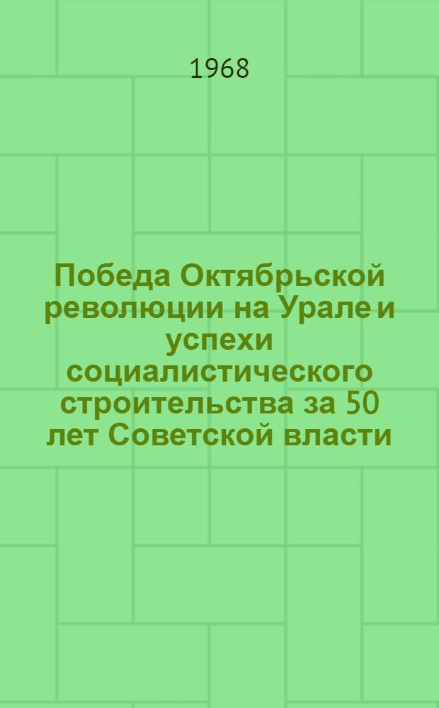 Победа Октябрьской революции на Урале и успехи социалистического строительства за 50 лет Советской власти : Материалы Науч. сессии преподавателей кафедр истории КПСС вузов Урала, посвящ. 50-летию Великой Октябрьской соц. революции