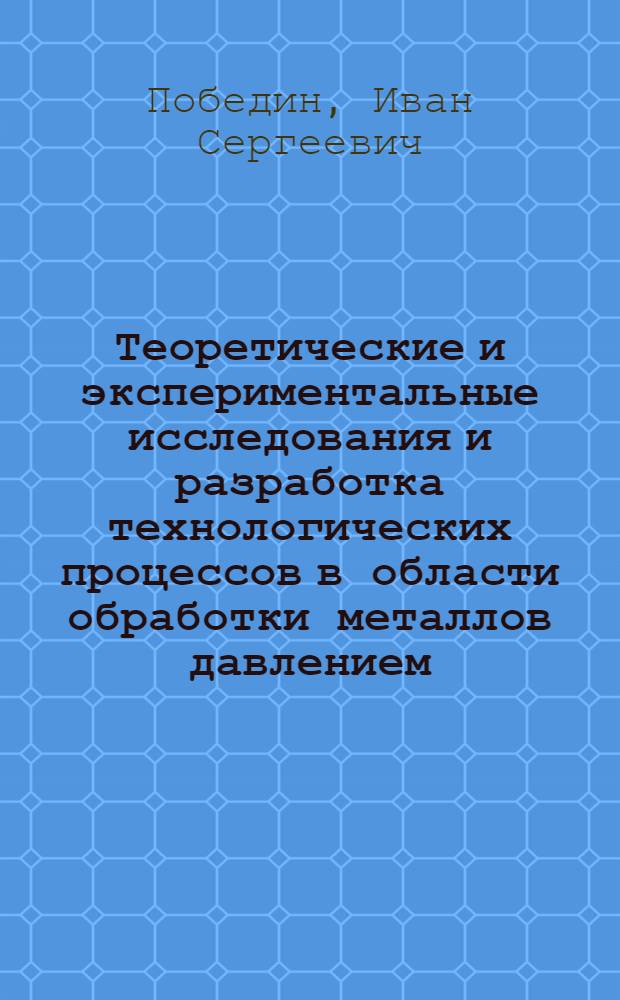Теоретические и экспериментальные исследования и разработка технологических процессов в области обработки металлов давлением, создание нового прокатного и кузнечно-штамповочного оборудования : Доклад по опубл. работам на соискание учен. степени д-ра техн. наук