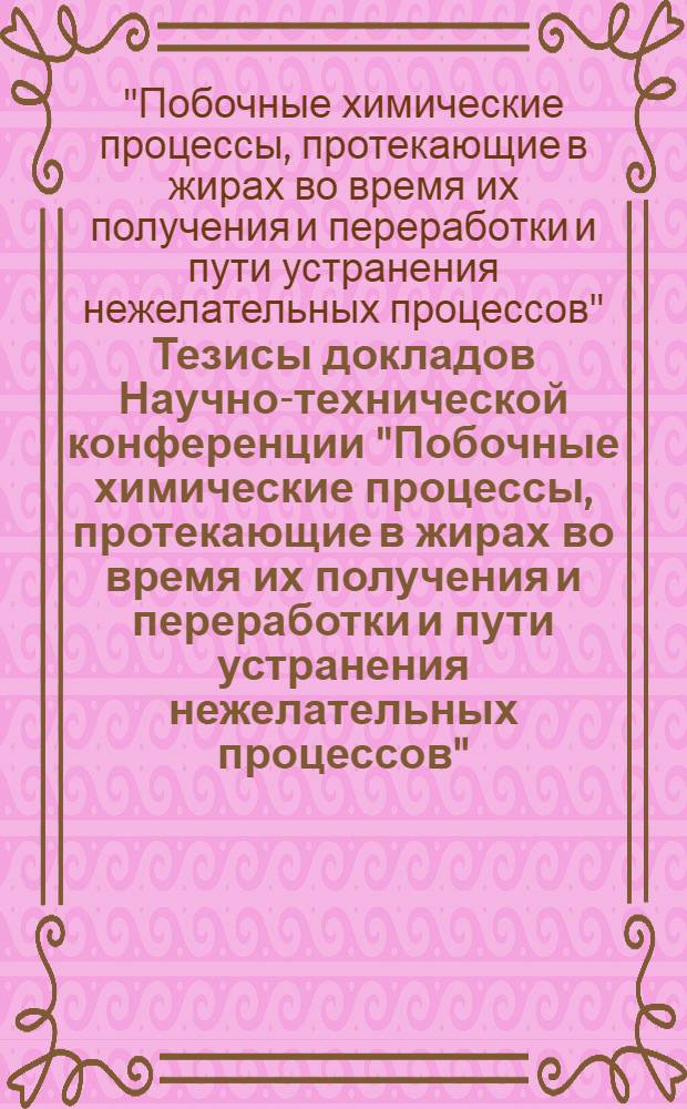 Тезисы докладов Научно-технической конференции "Побочные химические процессы, протекающие в жирах во время их получения и переработки и пути устранения нежелательных процессов"