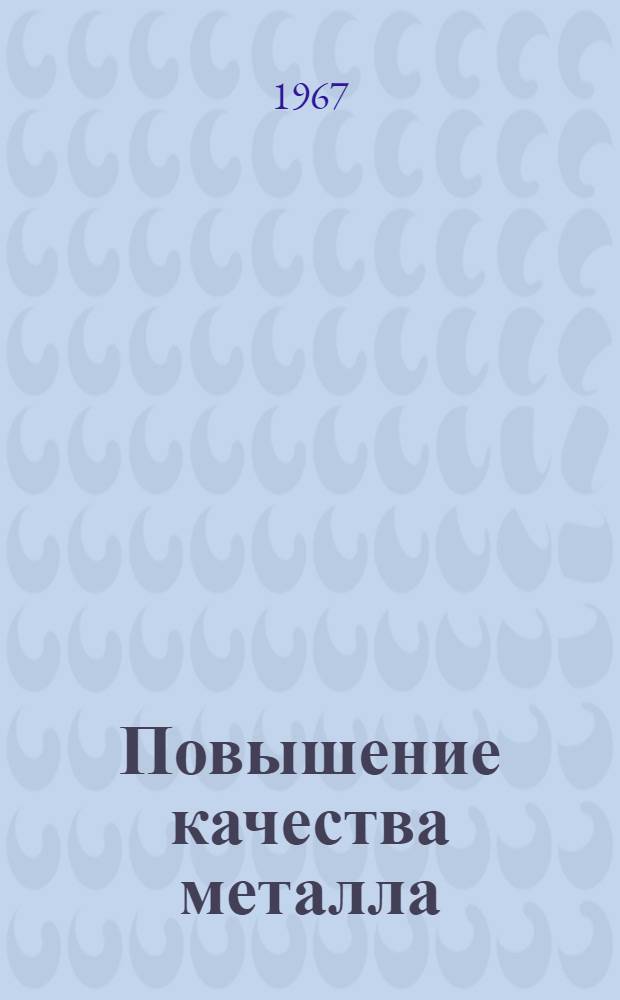 Повышение качества металла : Материалы Семинара-совещания руководителей сталеплавильных секций НТО черной металлургии и гл. сталеплавильщиков предприятий по улучшению качества металла. (Череповец. 1966 г.)