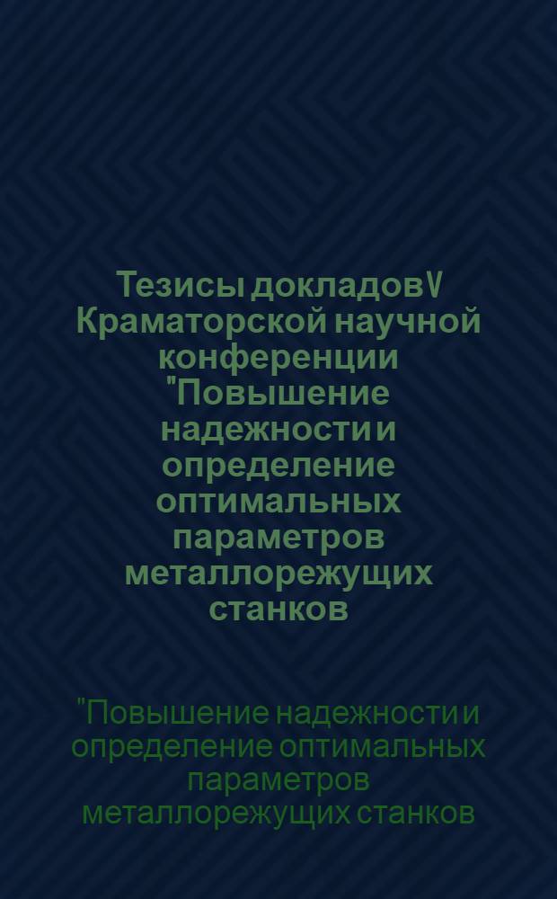 Тезисы докладов V Краматорской научной конференции "Повышение надежности и определение оптимальных параметров металлорежущих станков, экскаваторов и прокатно-прессового оборудования". (19-20 апреля 1967 г.)