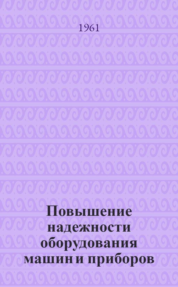 Повышение надежности оборудования машин и приборов : (Материалы Пленума техн.-экон. совета Гос. ком. Совета Министров СССР по автоматизации и машиностроению, состоявшегося в 1961 г.)