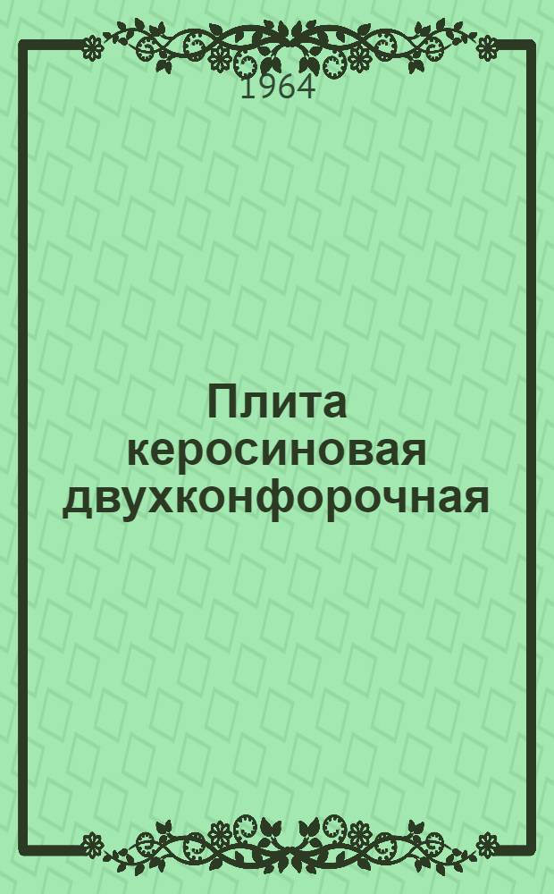 Плита керосиновая двухконфорочная : Модель КП-2 : Инструкция по пользованию, уходу и паспорт
