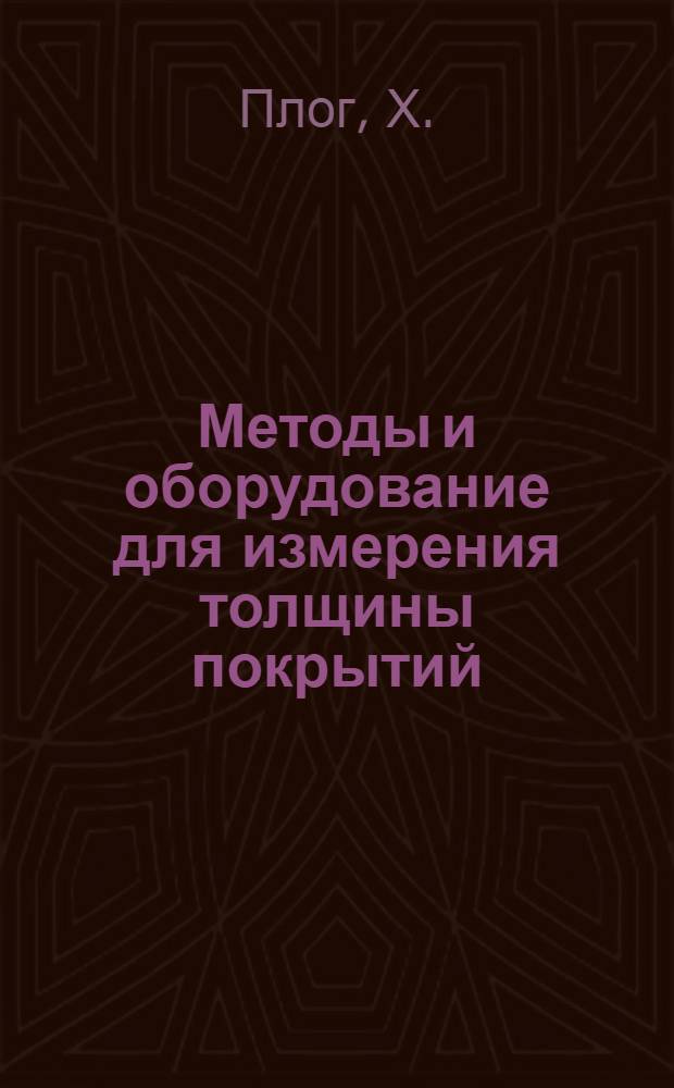 Методы и оборудование для измерения толщины покрытий = [Methods and Eguipment for Measuring the Thickness of Coatings by H. Plog : "Metal Finishing Journal", 1965, 11, № 132, 491-504; 1966, 12, № 133, 27-42
