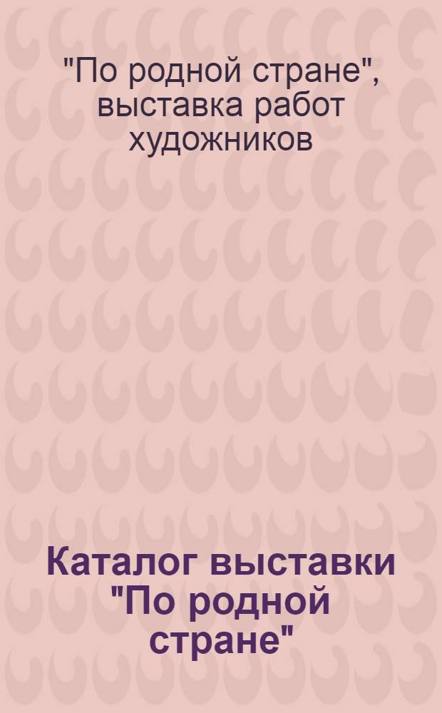 Каталог выставки "По родной стране" : Живопись. Скульптура. Графика : Работы художников театра и кино