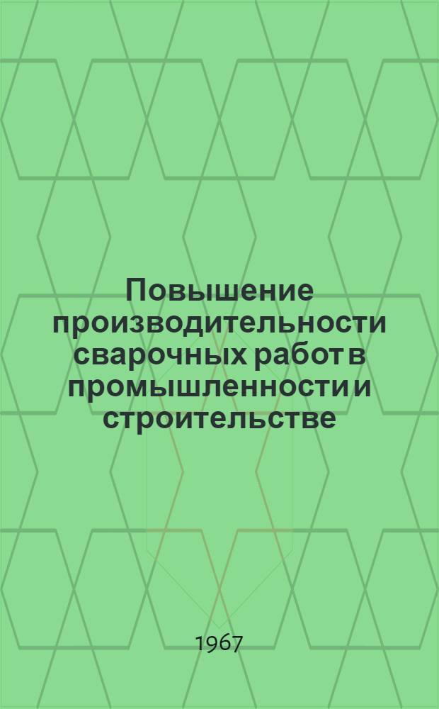 Повышение производительности сварочных работ в промышленности и строительстве : (Тезисы докладов на Респ. семинаре-совещании 3-5 окт. 1967 г.)