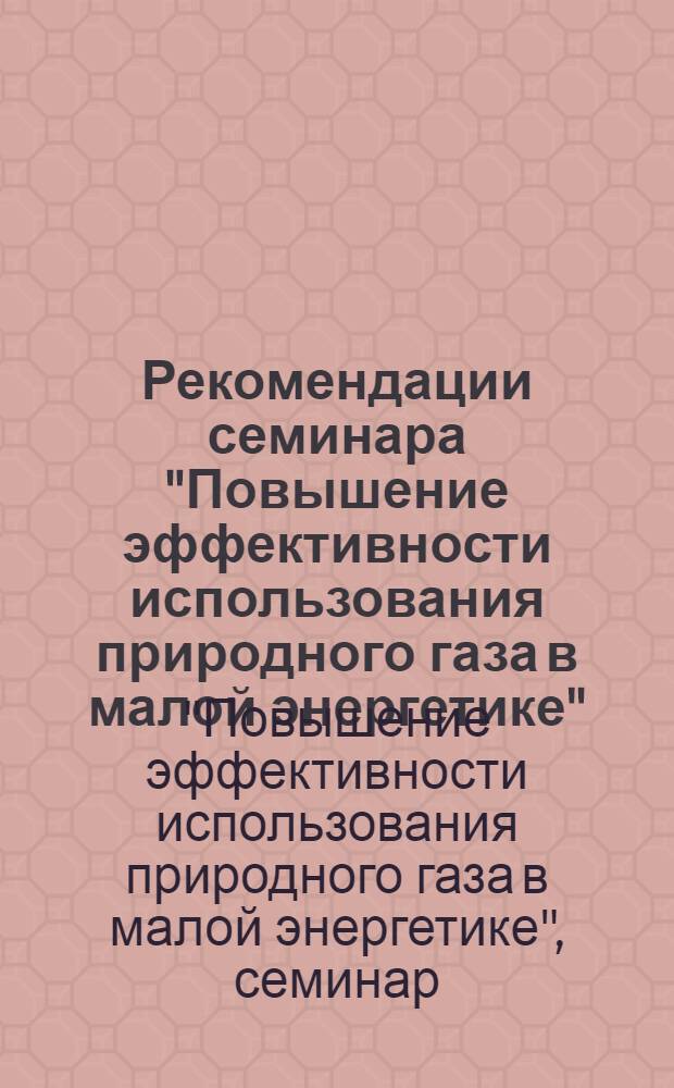 Рекомендации семинара "Повышение эффективности использования природного газа в малой энергетике" : г. Москва 13-16 окт. 1965 г.