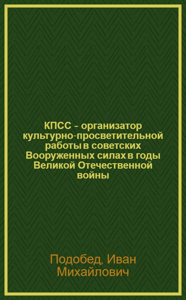 КПСС - организатор культурно-просветительной работы в советских Вооруженных силах в годы Великой Отечественной войны (1941-1945 гг.) : Автореферат дис. на соискание ученой степени кандидата исторических наук