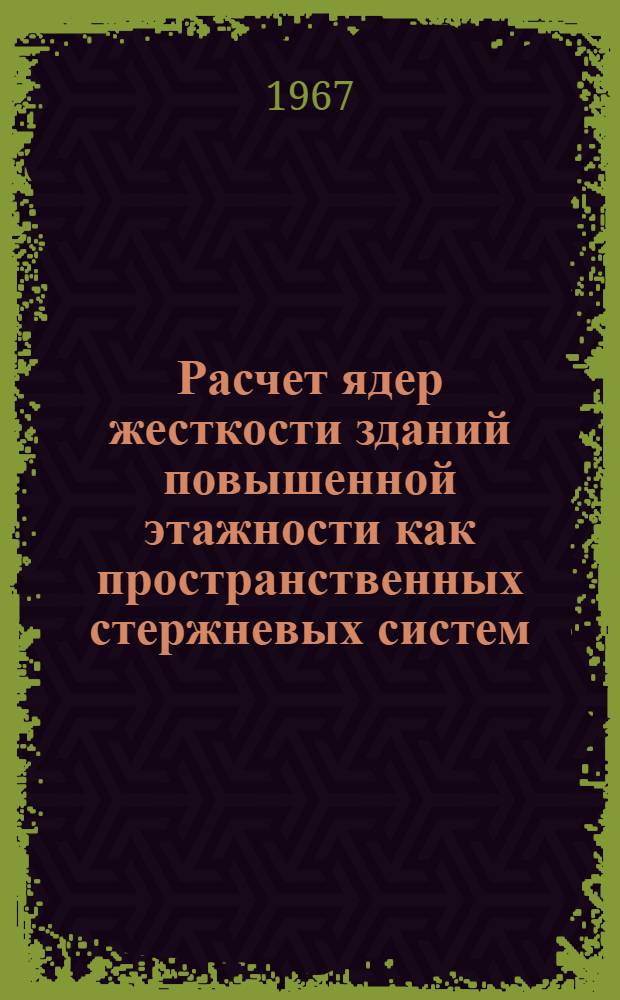 Расчет ядер жесткости зданий повышенной этажности как пространственных стержневых систем : (Краткое содержание доклада на Всесоюз. конференции по статистике и динамике пространственных конструкций. Киев, март 1967 г