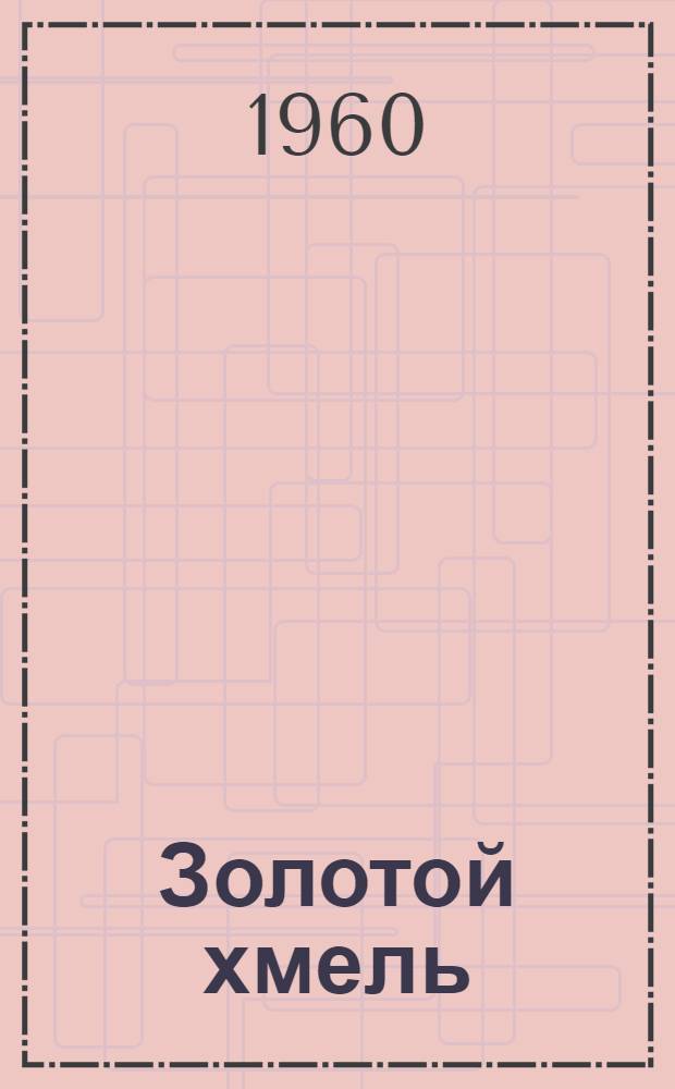 Золотой хмель : Комедия в 4 д., 6 карт