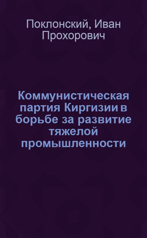 Коммунистическая партия Киргизии в борьбе за развитие тяжелой промышленности (1951-1958 гг.) : Автореферат дис. на соискание ученой степени кандидата исторических наук