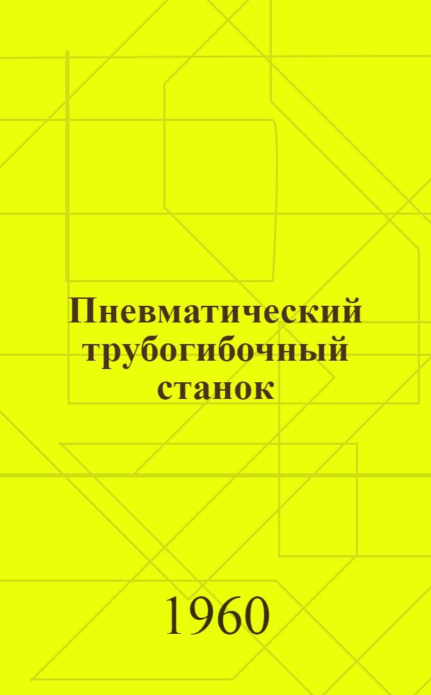 Пневматический трубогибочный станок : По материалам, полученным на киев. заводе "Ленинская кузница"