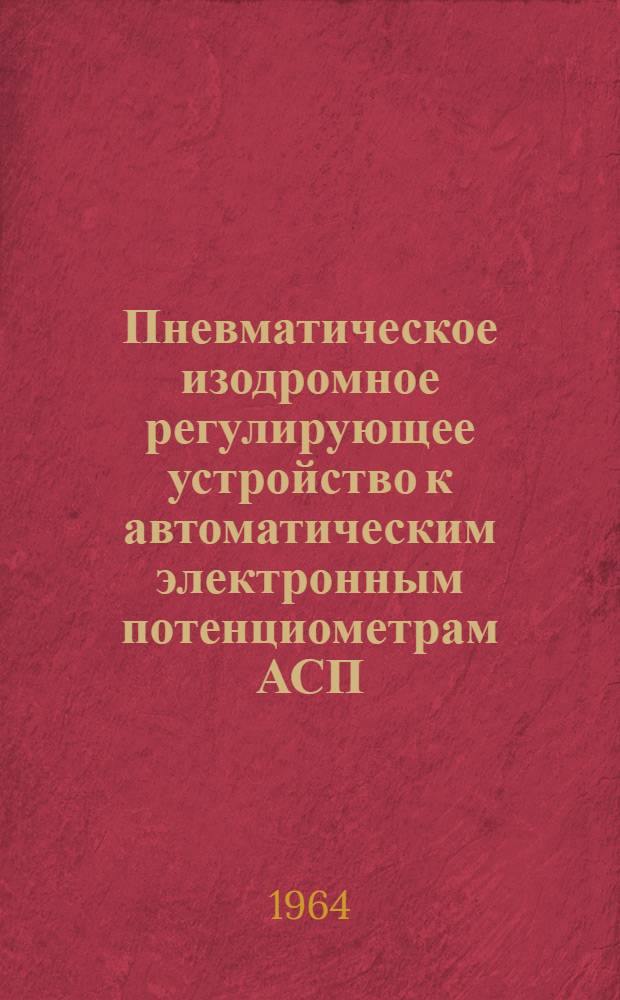 Пневматическое изодромное регулирующее устройство к автоматическим электронным потенциометрам АСП, автоматическим электронным уравновешенным мостам АСМ и электронным дифференциально-трансформаторным приборам АСД : Инструкция по монтажу и эксплуатации : № 023-171